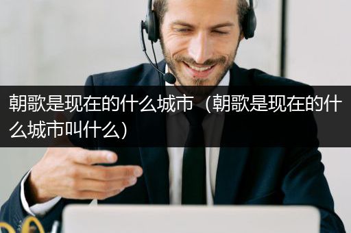 朝歌是现在的什么城市（朝歌是现在的什么城市叫什么）